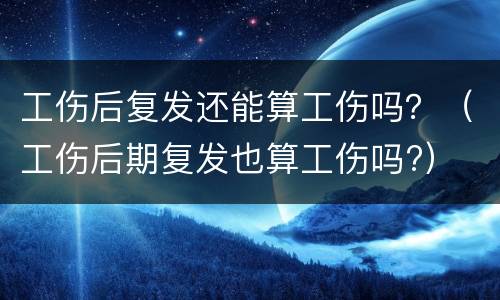 工伤后复发还能算工伤吗？（工伤后期复发也算工伤吗?）