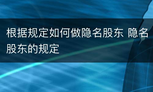 根据规定如何做隐名股东 隐名股东的规定