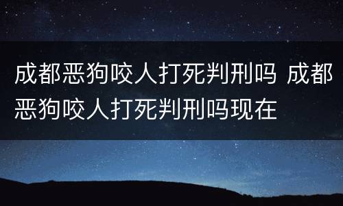 成都恶狗咬人打死判刑吗 成都恶狗咬人打死判刑吗现在