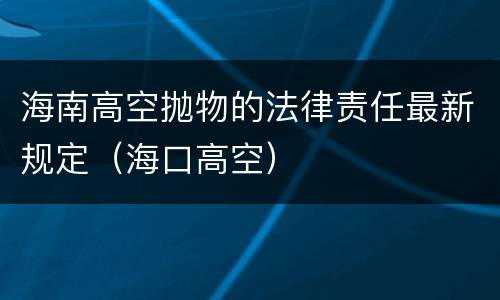 海南高空抛物的法律责任最新规定（海口高空）