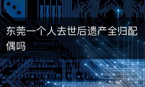 东莞一个人去世后遗产全归配偶吗
