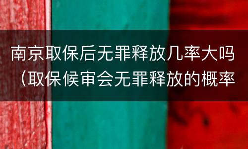 南京取保后无罪释放几率大吗（取保候审会无罪释放的概率高吗）
