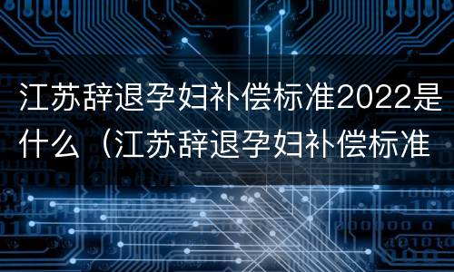 江苏辞退孕妇补偿标准2022是什么（江苏辞退孕妇补偿标准2022是什么时候发放）