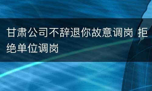 甘肃公司不辞退你故意调岗 拒绝单位调岗