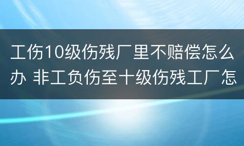 工伤10级伤残厂里不赔偿怎么办 非工负伤至十级伤残工厂怎样补偿