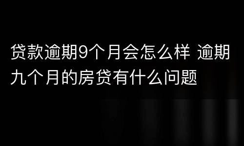 贷款逾期9个月会怎么样 逾期九个月的房贷有什么问题