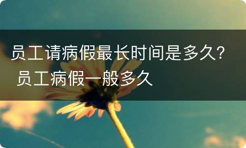 员工请病假最长时间是多久？ 员工病假一般多久