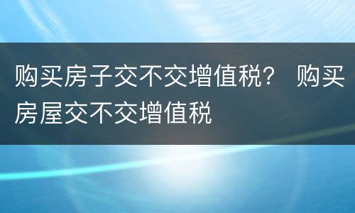 购买房子交不交增值税？ 购买房屋交不交增值税
