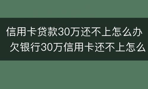 信用卡贷款30万还不上怎么办 欠银行30万信用卡还不上怎么办