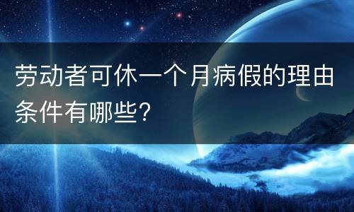 劳动者可休一个月病假的理由条件有哪些?