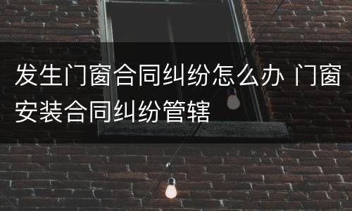 发生门窗合同纠纷怎么办 门窗安装合同纠纷管辖