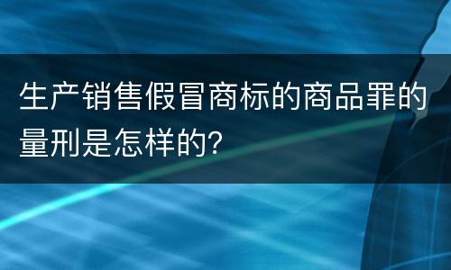 生产销售假冒商标的商品罪的量刑是怎样的？