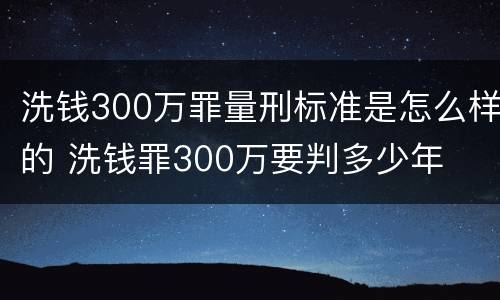洗钱300万罪量刑标准是怎么样的 洗钱罪300万要判多少年