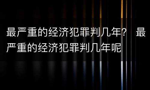 最严重的经济犯罪判几年？ 最严重的经济犯罪判几年呢