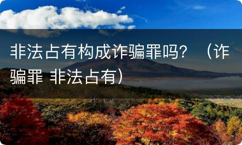 非法占有构成诈骗罪吗？（诈骗罪 非法占有）