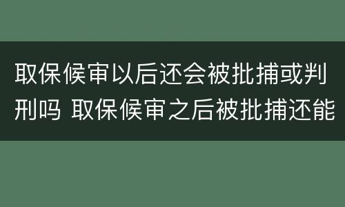 取保候审以后还会被批捕或判刑吗 取保候审之后被批捕还能取保吗