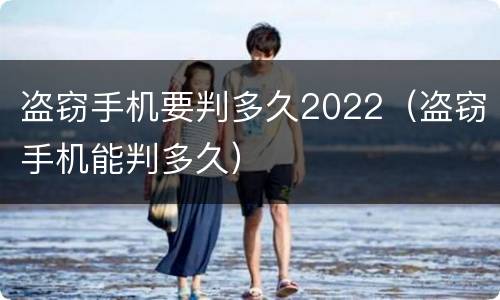 盗窃手机要判多久2022（盗窃手机能判多久）