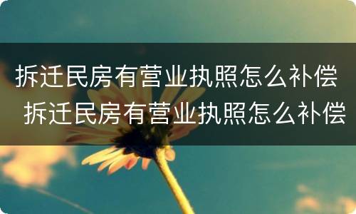 拆迁民房有营业执照怎么补偿 拆迁民房有营业执照怎么补偿呢