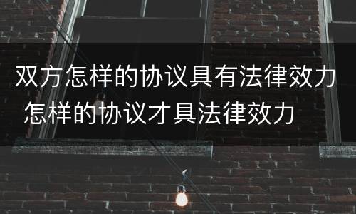 双方怎样的协议具有法律效力 怎样的协议才具法律效力