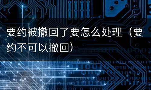 要约被撤回了要怎么处理（要约不可以撤回）