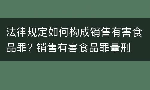 法律规定如何构成销售有害食品罪? 销售有害食品罪量刑