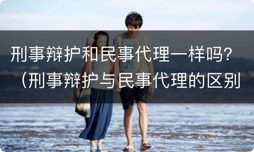 刑事辩护和民事代理一样吗？（刑事辩护与民事代理的区别）
