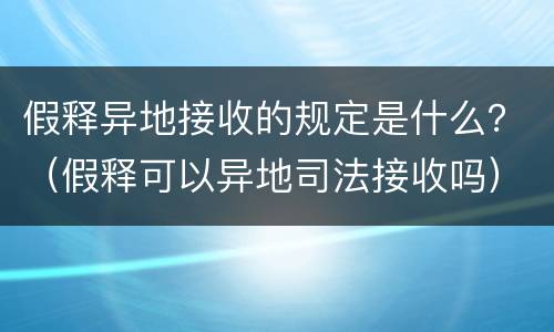 假释异地接收的规定是什么？（假释可以异地司法接收吗）