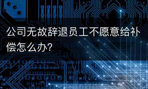 公司无故辞退员工不愿意给补偿怎么办？