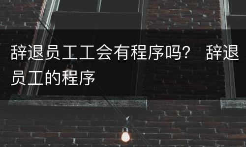 辞退员工工会有程序吗？ 辞退员工的程序