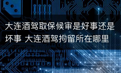大连酒驾取保候审是好事还是坏事 大连酒驾拘留所在哪里