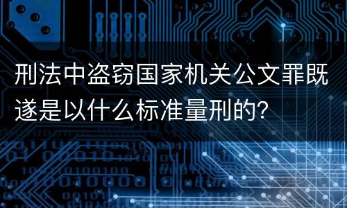 刑法中盗窃国家机关公文罪既遂是以什么标准量刑的？