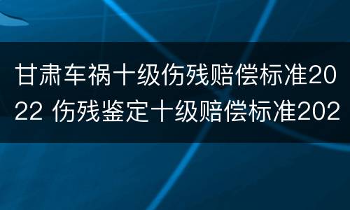 甘肃车祸十级伤残赔偿标准2022 伤残鉴定十级赔偿标准2020甘肃省