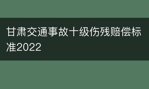甘肃交通事故十级伤残赔偿标准2022
