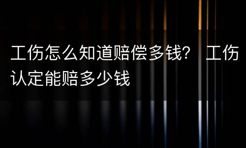 工伤怎么知道赔偿多钱？ 工伤认定能赔多少钱