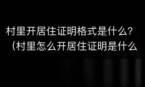 村里开居住证明格式是什么？（村里怎么开居住证明是什么样的）