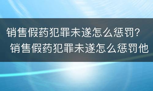 销售假药犯罪未遂怎么惩罚？ 销售假药犯罪未遂怎么惩罚他