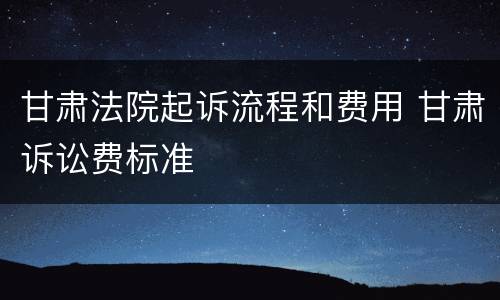甘肃法院起诉流程和费用 甘肃诉讼费标准