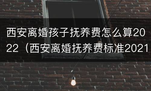 西安离婚孩子抚养费怎么算2022（西安离婚抚养费标准2021）