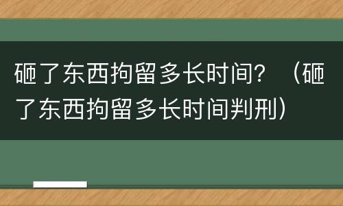 砸了东西拘留多长时间？（砸了东西拘留多长时间判刑）