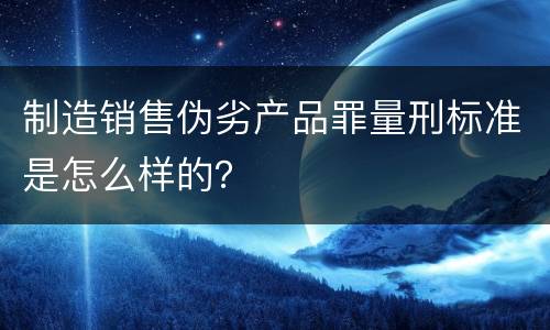 制造销售伪劣产品罪量刑标准是怎么样的？