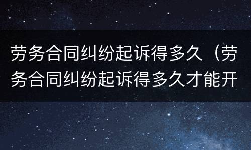 劳务合同纠纷起诉得多久（劳务合同纠纷起诉得多久才能开庭）