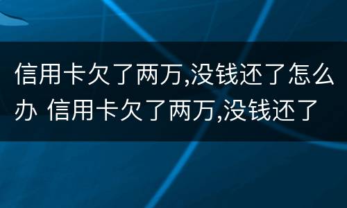 信用卡欠了两万,没钱还了怎么办 信用卡欠了两万,没钱还了怎么办呢