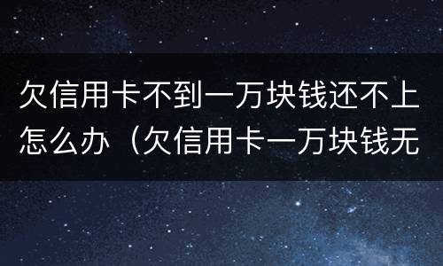 欠信用卡不到一万块钱还不上怎么办（欠信用卡一万块钱无力偿还怎么办）