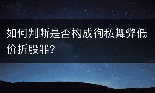 如何判断是否构成徇私舞弊低价折股罪？