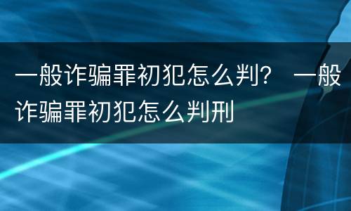一般诈骗罪初犯怎么判？ 一般诈骗罪初犯怎么判刑
