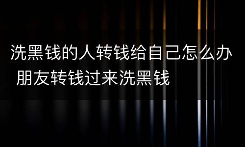 洗黑钱的人转钱给自己怎么办 朋友转钱过来洗黑钱