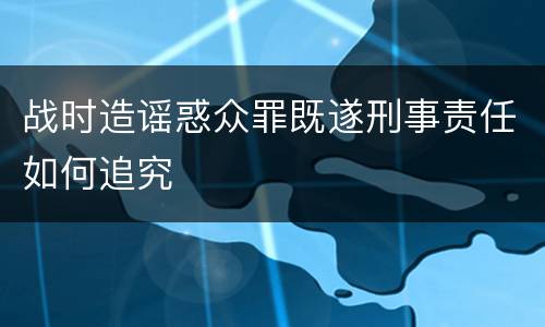 战时造谣惑众罪既遂刑事责任如何追究