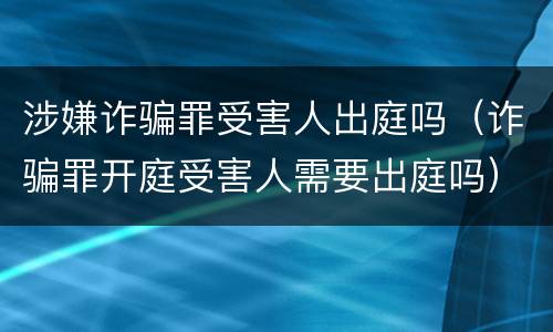 涉嫌诈骗罪受害人出庭吗（诈骗罪开庭受害人需要出庭吗）