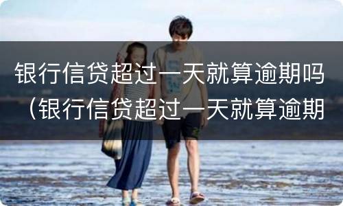 银行信贷超过一天就算逾期吗（银行信贷超过一天就算逾期吗）