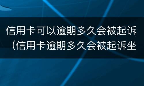 信用卡可以逾期多久会被起诉（信用卡逾期多久会被起诉坐牢怎么执行）